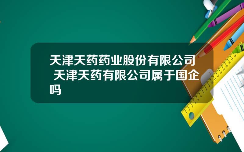 天津天药药业股份有限公司 天津天药有限公司属于国企吗